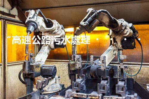 “高速公路污水處理，綠色出行新篇章”